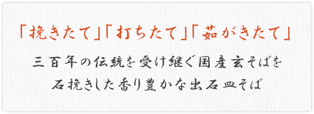 「挽きたて」「打ちたて」「茹がきたて」 三百年の伝統を受け継ぐ 国産玄そばを石挽きした 香り豊かな出石そば